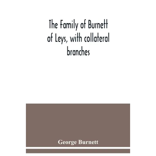 The family of Burnett of Leys, with collateral branches: from the mss. of the late George Burnett
