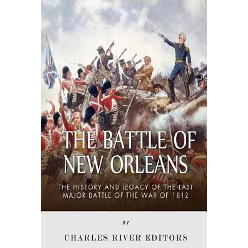 The Battle of New Orleans: The History and Legacy of the Last Major Battle of the War of 1812