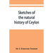 Sketches of the natural history of Ceylon; with narratives and anecdotes illustrative of the habits and instincts of the mammalia, birds, reptiles, fi