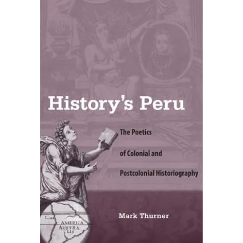 History's Peru: The Poetics of Colonial and Postcolonial Historiography