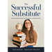The Successful Substitute: How to Prepare, Grow, and Flourish as a Guest Teacher (Practical Tips, Teaching Strategies, and Classroom Activities for Su