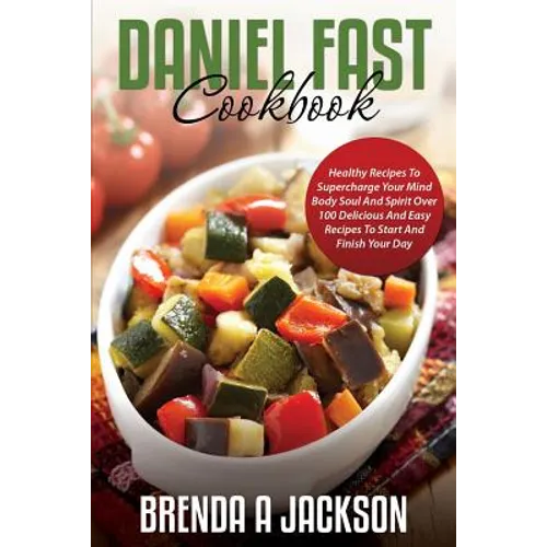 The Daniel Fast Cookbook: Healthy Recipes To Supercharge Your Mind Body Soul And Spirit