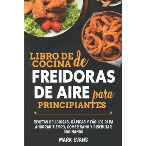 Libro de cocina de freidoras de aire para principiantes: Recetas deliciosas, rápidas y fáciles para ahorrar tiempo, comer sano y disfrutar cocinando