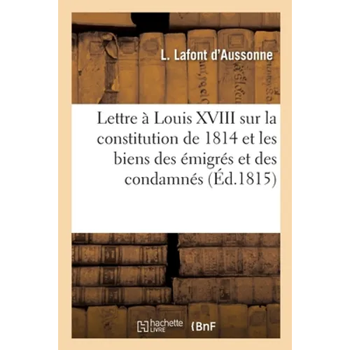 Lettre à S. M. Louis XVIII sur la constitution de 1814 et les biens des émigrés et des condamnés