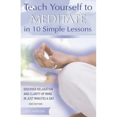 Teach Yourself to Meditate in 10 Simple Lessons: Discover Relaxation and Clarity of Mind in Just Minutes a Day