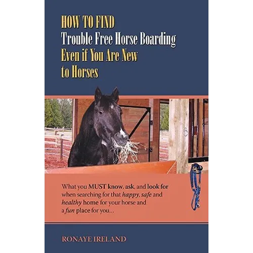 How to Find Trouble Free Horse Boarding Even If You Are New to Horses: What You Must Know, Ask, and Look for When Searching for That Happy, Safe and H