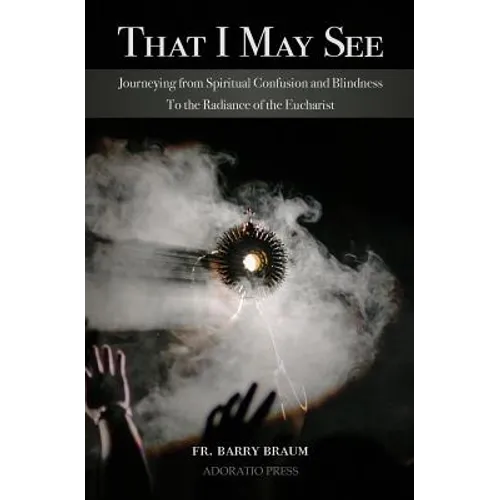 That I May See: Journeying from Spiritual Confusion and Blindness To the Radiance of the Eucharist
