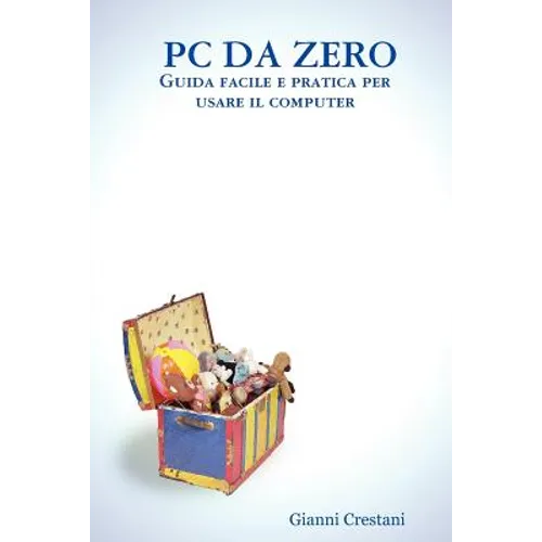 PC Da Zero - Guida Facile E Pratica Per Usare Il Computer