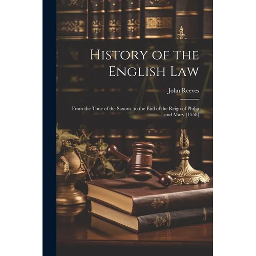 History of the English Law: From the Time of the Saxons, to the End of the Reign of Philip and Mary [1558]
