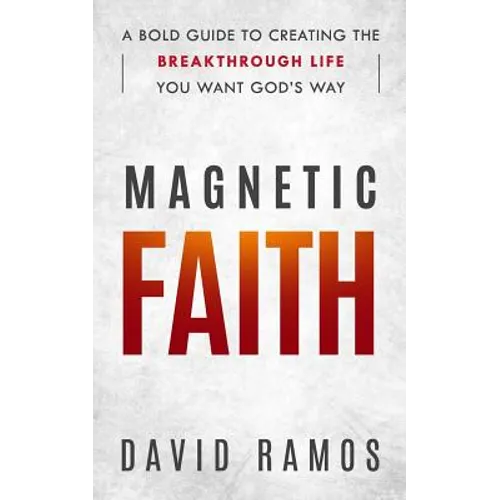 Magnetic Faith: A Bold Guide To Creating The Breakthrough Life You Want God's Way