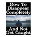 How To Disappear Completely and Not Get Caught: 26 Lessons On How To Evade The Authorities, Establish A New Identity, and Start A New Life Without Lea