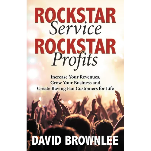 Rockstar Service. Rockstar Profits.: Increase Your Revenues, Grow Your Business and Create Raving Fan Customers for Life