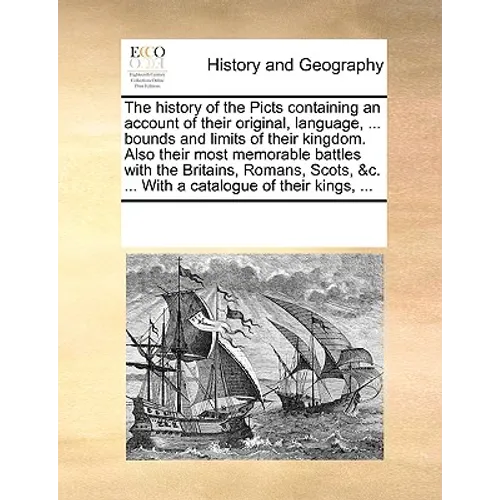 The History of the Picts Containing an Account of Their Original, Language, ... Bounds and Limits of Their Kingdom. Also Their Most Memorable Battles