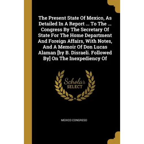 The Present State Of Mexico, As Detailed In A Report ... To The ... Congress By The Secretary Of State For The Home Department And Foreign Affairs, Wi