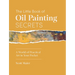 The Little Book of Oil Painting Secrets: A World of Practical Art in Your Pocket