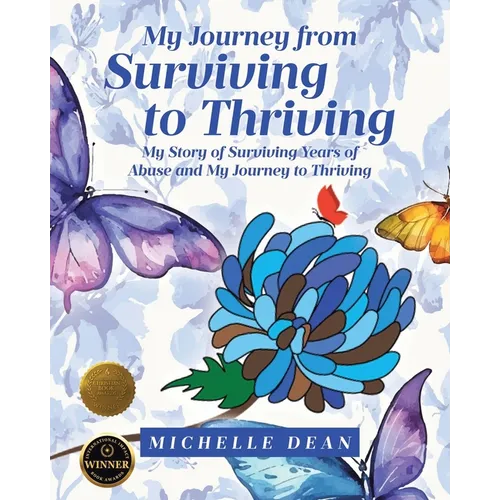 My Journey from Surviving to Thriving: My Story of Surviving Years of Abuse and My Journey to Thriving