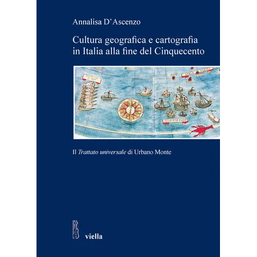 Cultura Geografica E Cartografia in Italia Alla Fine del Cinquecento: Il Trattato Universale Di Urbano Monte