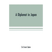 A diplomat in Japan; The inner history of the critical years in the evolution of Japan when the ports were opened and the monarchy restored, recorded