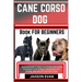 Cane Corso Dog Book for Beginners: Essential Guide To Raise Your Perfect And Loving Companion From Finding, Training Tips, Care, Feeding, Reproduction