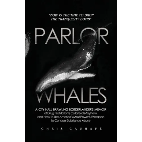 Parlor Whales: A City Hall Brawling Borderlander's Memoir of Drug Prohibition's Collateral Mayhem, and How to Use America's Most Powe
