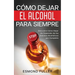 Cómo Dejar el Alcohol para Siempre: Descubre Cómo Dejar de Depender de las Bebidas Alcohólicas por Completo