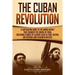 The Cuban Revolution: A Captivating Guide to the Armed Revolt That Changed the Course of Cuba, Including Stories of Leaders Such as Fidel Ca