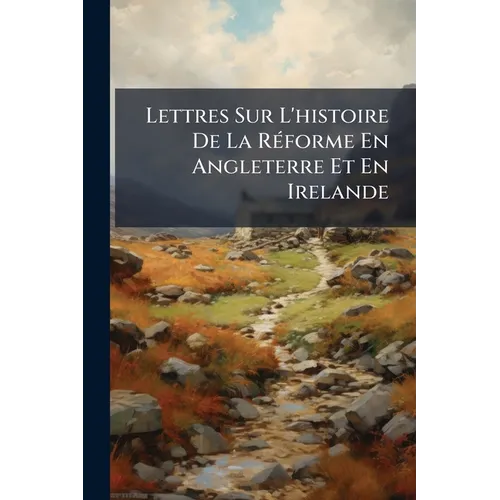 Lettres Sur L'histoire De La Réforme En Angleterre Et En Irelande: Par W. Cobbett. Traduction Nouv