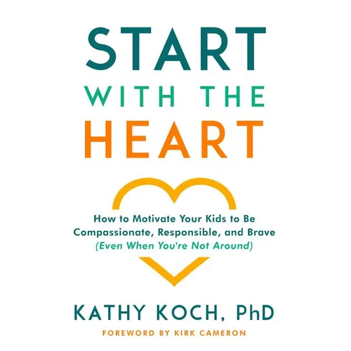 Start with the Heart: How to Motivate Your Kids to Be Compassionate, Responsible, and Brave (Even When You're Not Around)