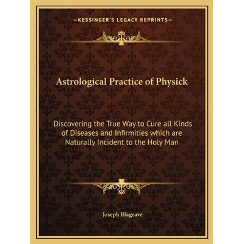 Astrological Practice of Physick: Discovering the True Way to Cure all Kinds of Diseases and Infirmities which are Naturally Incident to the Holy Man