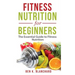 Fitness Nutrition for Beginners: The Essential Guide to Fitness Nutrition