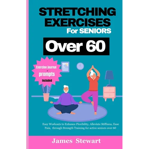 stretching exercises for seniors over 60: Easy Workouts to Enhance Flexibility, Alleviate Stiffness, Ease Pain, through Strength Training for active s