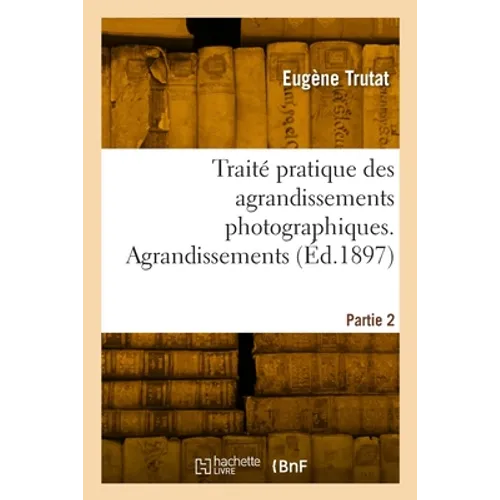 Traité pratique des agrandissements photographiques. Partie 2. Agrandissements