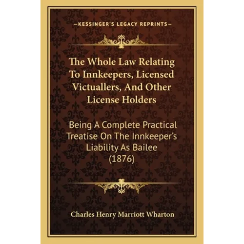 The Whole Law Relating To Innkeepers, Licensed Victuallers, And Other License Holders: Being A Complete Practical Treatise On The Innkeeper's Liabilit