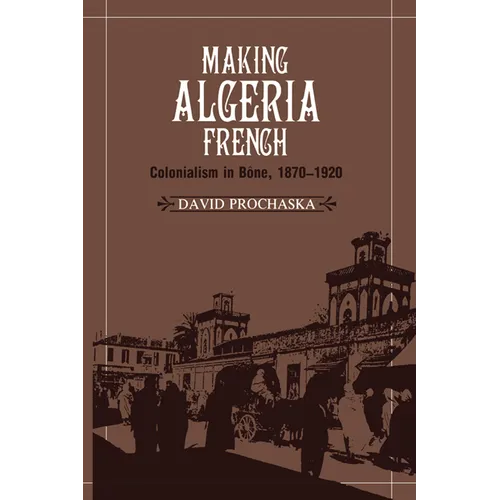 Making Algeria French: Colonialism in B Ne, 1870 1920