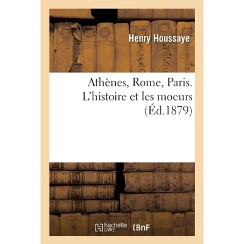 Athènes, Rome, Paris. l'Histoire Et Les Moeurs