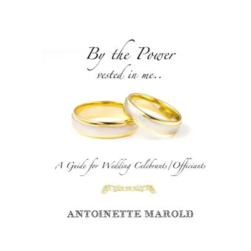 By the Power vested in me..: A Guide for Wedding Celebrants/Officiants