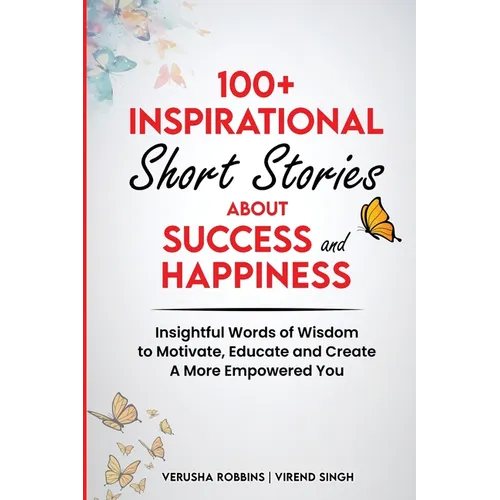 100+ Inspirational Short Stories About Success and Happiness: Insightful Words of Wisdom to Motivate, Educate and Create a More Empowered You