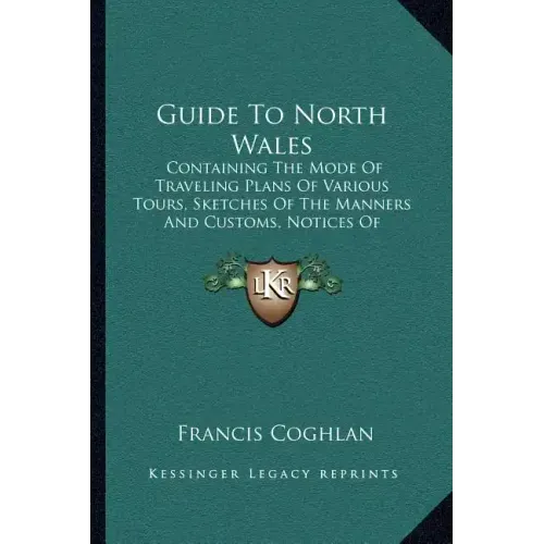 Guide to North Wales: Containing the Mode of Traveling Plans of Various Tours, Sketches of the Manners and Customs, Notices of Historical Ev