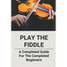 Play The Fiddle: A Completed Guide For The Completed Beginners