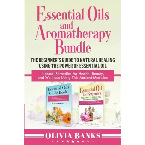 Essential Oils and Aromatherapy Bundle: The Beginner's Guide to Natural Healing Using the Power of Essential Oil: Natural Remedies for Health, Beauty,