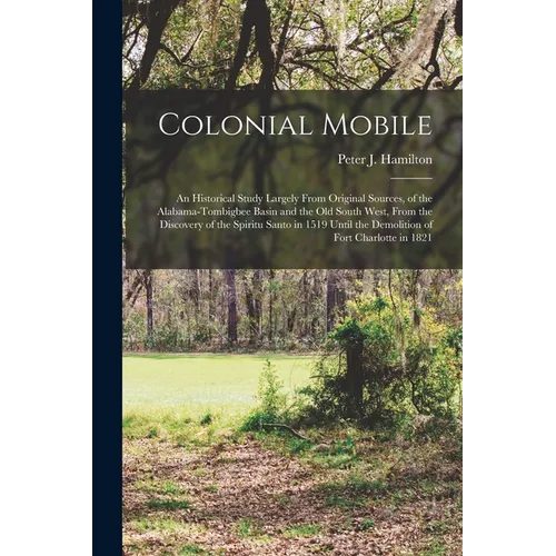 Colonial Mobile; an Historical Study Largely From Original Sources, of the Alabama-Tombigbee Basin and the Old South West, From the Discovery of the S