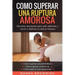 Como Superar Una Ruptura Amorosa. Secretos develados para salir adelante y volver a disfrutar la vida al máximo.: Como superar una infidelidad Como su
