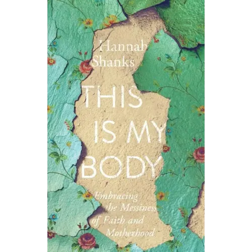 This Is My Body: Embracing the Messiness of Faith and Motherhood