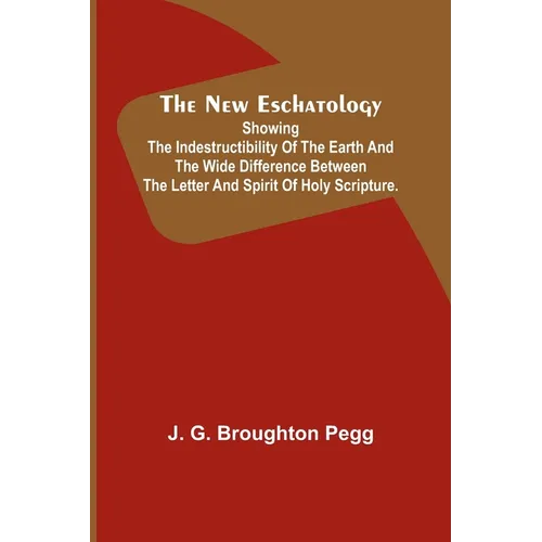 The New Eschatology; Showing the Indestructibility of the Earth and the Wide Difference Between the Letter and Spirit of Holy Scripture.