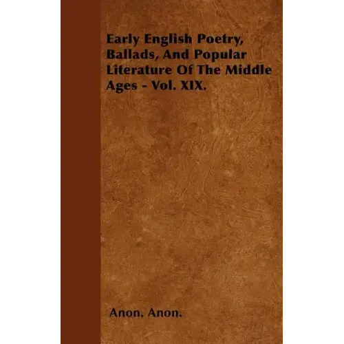 Early English Poetry, Ballads, And Popular Literature Of The Middle Ages - Vol. XIX.