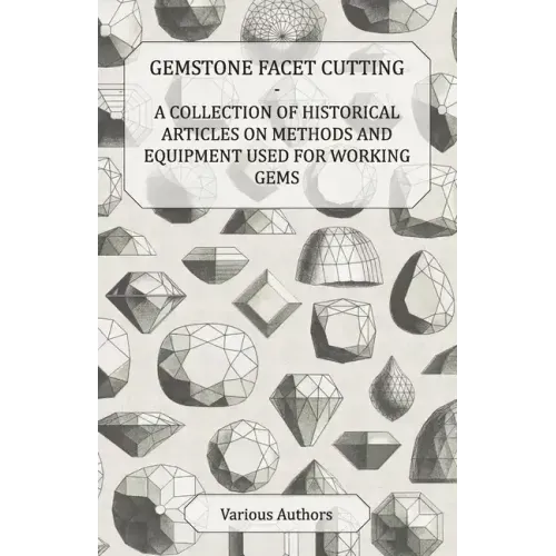 Gemstone Facet Cutting - A Collection of Historical Articles on Methods and Equipment Used for Working Gems