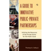 A Guide to Innovative Public-Private Partnerships: Utilizing the Resources of the Private Sector for the Public Good