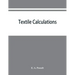 Textile calculations: a complete guide to all calculations relating to the construction of all kinds of yarns and fabrics, the analysis of cloth, etc.