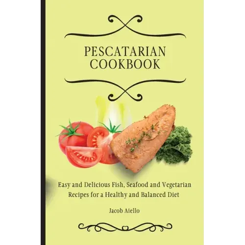 Pescatarian Cookbook: Easy and Delicious Fish, Seafood and Vegetarian Recipes for a Healthy and Balanced Diet