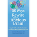 50 Ways to Rewire Your Anxious Brain: Simple Skills to Soothe Anxiety and Create New Neural Pathways to Calm